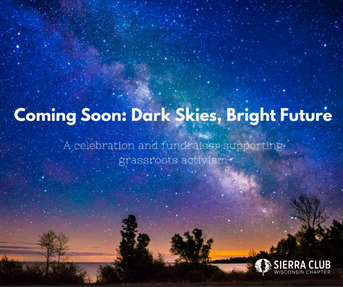An image of a night sky with stars and the milky way. Text reads: Coming soon Dark Skies, Bright Future a celebration and fundraiser for grassroots advocacy. Lower right corner is Sierra Club Wisconsin Chapter logo in white.